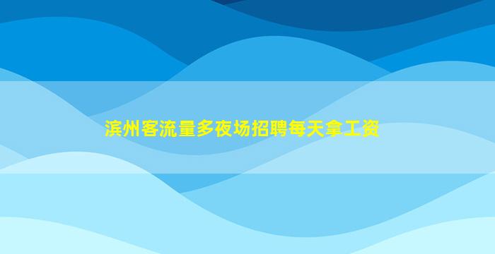 滨州客流量多夜场招聘每天拿工资